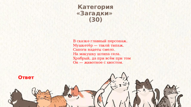Категория  «Загадки» (30) В сказке главный персонаж.  Мушкетёр — такой типаж.  Сапоги надеты смело.  На макушку шляпа села.  Храбрый, да при всём при том  Он — животное с хвостом. Ответ 