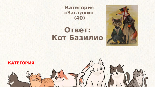 Категория  «Загадки» (40) Ответ: Кот Базилио КАТЕГОРИЯ 