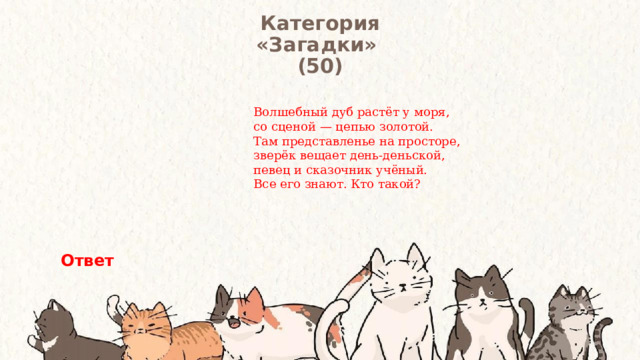 Категория  «Загадки» (50) Волшебный дуб растёт у моря,  со сценой — цепью золотой.  Там представленье на просторе,  зверёк вещает день-деньской,  певец и сказочник учёный.  Все его знают. Кто такой? Ответ 