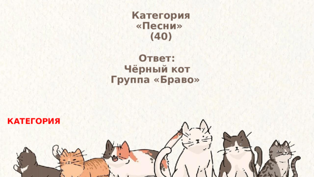 Категория  «Песни» (40) Ответ: Чёрный кот Группа «Браво» КАТЕГОРИЯ 