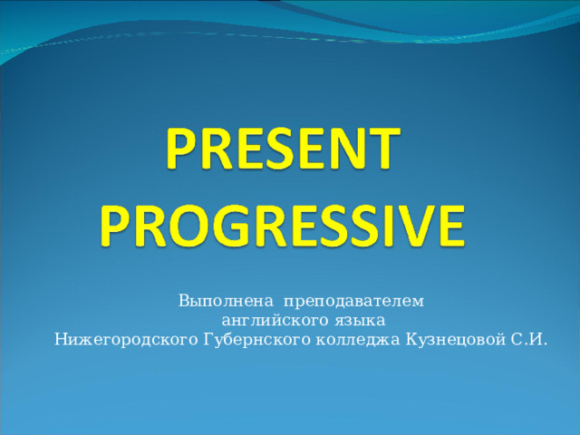 Выполнена преподавателем  английского языка Нижегородского Губернского колледжа Кузнецовой С.И. 