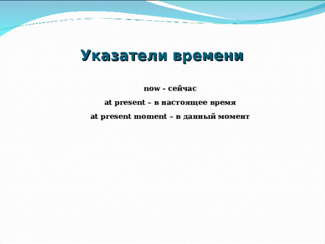 Указатели времени now - сейчас at present – в настоящее время at present moment – в данный момент   