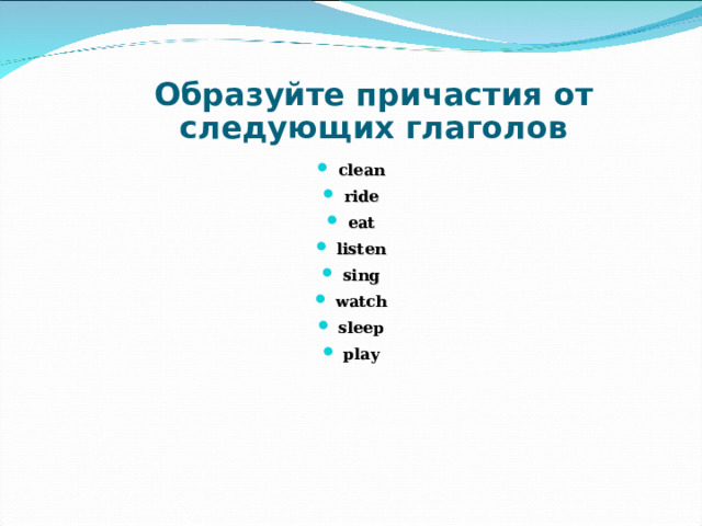 Образуйте причастия от следующих глаголов clean ride eat listen sing watch sleep play 