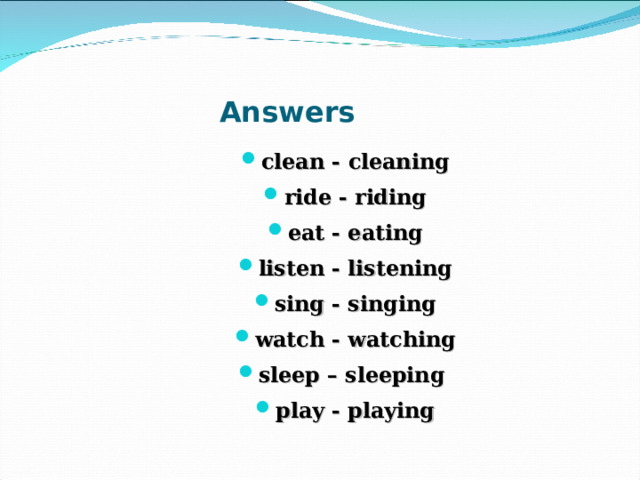 Answers clean - cleaning ride - riding eat - eating listen - listening sing - singing watch - watching sleep – sleeping play - playing 