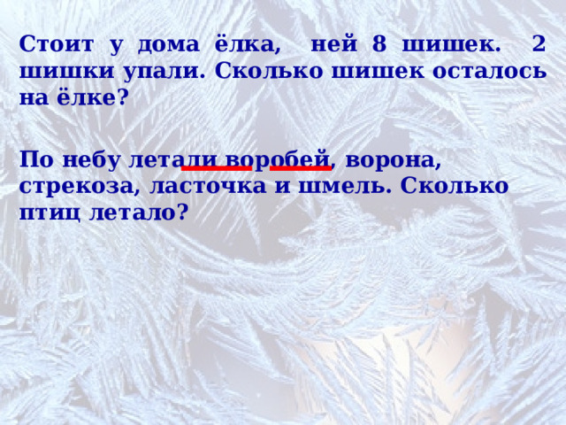 Стоит у дома ёлка, ней 8 шишек. 2 шишки упали. Сколько шишек осталось на ёлке? По небу летали воробей, ворона, стрекоза, ласточка и шмель. Сколько птиц летало?  