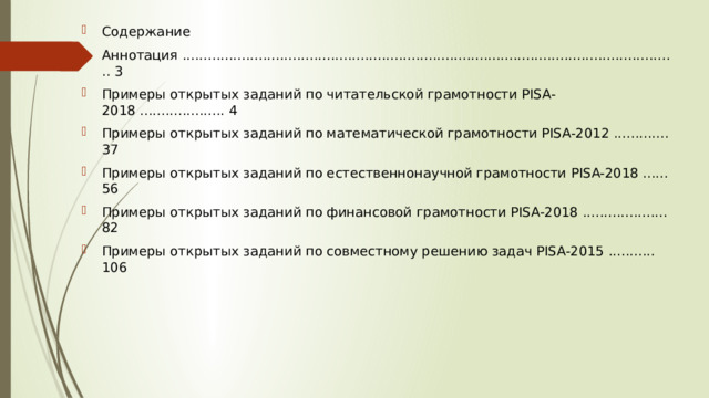 Содержание Аннотация ..................................................................................................................... 3 Примеры открытых заданий по читательской грамотности PISA-2018 .................... 4 Примеры открытых заданий по математической грамотности PISA-2012 ............. 37 Примеры открытых заданий по естественнонаучной грамотности PISA-2018 ...... 56 Примеры открытых заданий по финансовой грамотности PISA-2018 .................... 82 Примеры открытых заданий по совместному решению задач PISA-2015 ........... 106 