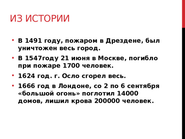 Из истории В 1491 году, пожаром в Дрездене, был уничтожен весь город. В 1547году 21 июня в Москве, погибло при пожаре 1700 человек. 1624 год. г. Осло сгорел весь. 1666 год в Лондоне, со 2 по 6 сентября «большой огонь» поглотил 14000 домов, лишил крова 200000 человек. 