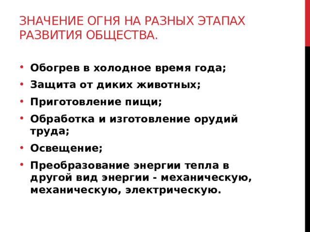 Значение огня на разных этапах развития общества. Обогрев в холодное время года; Защита от диких животных; Приготовление пищи; Обработка и изготовление орудий труда; Освещение; Преобразование энергии тепла в другой вид энергии - механическую, механическую, электрическую. 