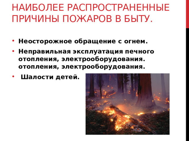 Наиболее распространенные причины пожаров в быту. Неосторожное обращение с огнем. Неправильная эксплуатация печного отопления, электрооборудования. отопления, электрооборудования.  Шалости детей. 