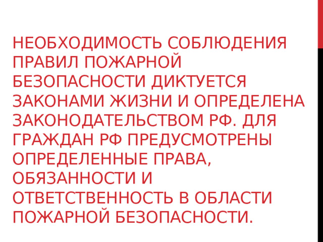 Необходимость соблюдения правил пожарной безопасности диктуется законами жизни и определена законодательством РФ. Для граждан РФ предусмотрены определенные права, обязанности и ответственность в области пожарной безопасности. 