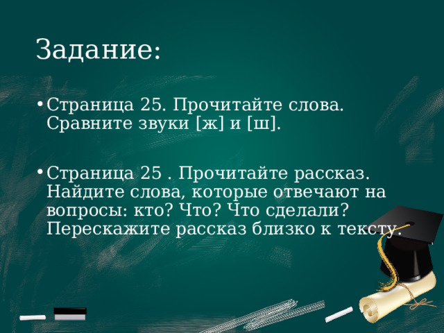 Задание: Страница 25. Прочитайте слова. Сравните звуки [ж] и [ш]. Страница 25 . Прочитайте рассказ. Найдите слова, которые отвечают на вопросы: кто? Что? Что сделали? Перескажите рассказ близко к тексту. 