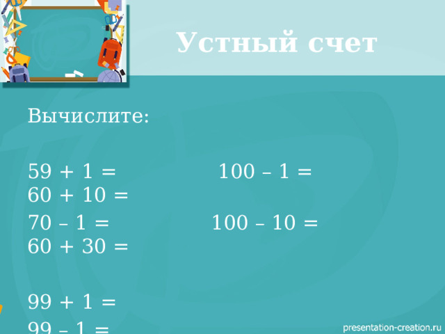 Устный счет Вычислите: 59 + 1 = 100 – 1 = 60 + 10 = 70 – 1 = 100 – 10 = 60 + 30 = 99 + 1 = 99 – 1 = 