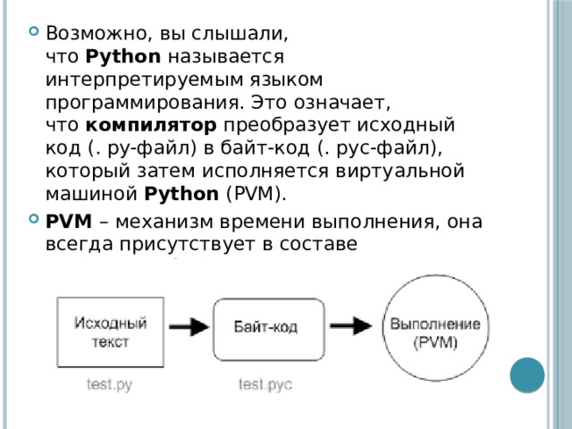 Возможно, вы слышали, что  Python  называется интерпретируемым языком программирования. Это означает, что  компилятор  преобразует исходный код (. py-файл) в байт-код (. pyc-файл), который затем исполняется виртуальной машиной  Python  (PVM). PVM – механизм времени выполнения, она всегда присутствует в составе системы  Python . 