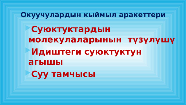 Окуучулардын кыймыл аракеттери Суюктуктардын молекулаларынын түзүлүшү Идиштеги суюктуктун агышы Суу тамчысы Суюктуктардын молекулаларынын түзүлүшү Идиштеги суюктуктун агышы Суу тамчысы Суюктуктардын молекулаларынын түзүлүшү Идиштеги суюктуктун агышы Суу тамчысы Суюктуктардын молекулаларынын түзүлүшү Идиштеги суюктуктун агышы Суу тамчысы 