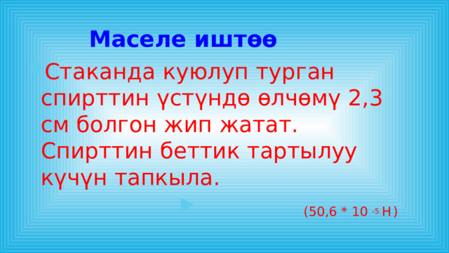 Маселе иштөө Стаканда куюлуп турган спирттин үстүндө өлчөмү 2,3 см болгон жип жатат. Спирттин беттик тартылуу күчүн тапкыла.  (50,6 * 10 -5 Н  ) 