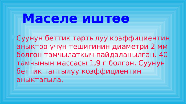 Маселе иштөө Суунун беттик тартылуу коэффициентин аныктоо үчүн тешигинин диаметри 2 мм болгон тамчылаткыч пайдаланылган. 40 тамчынын массасы 1,9 г болгон. Суунун беттик таптылуу коэффициентин аныктагыла. 