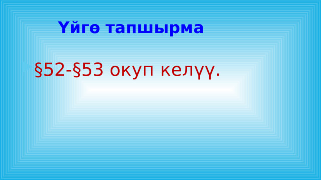 Үйгө тапшырма §52-§53 окуп келүү. 