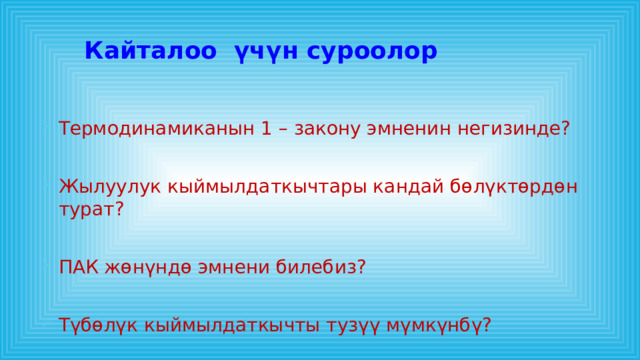 Кайталоо үчүн суроолор Термодинамиканын 1 – закону эмненин негизинде? Жылуулук кыймылдаткычтары кандай бөлүктөрдөн турат? ПАК жөнүндө эмнени билебиз? Түбөлүк кыймылдаткычты тузүү мүмкүнбү? 