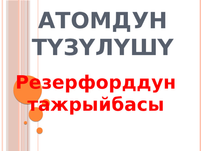 АТОМДУН ТҮЗҮЛҮШҮ Резерфорддун тажрыйбасы 
