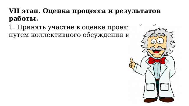 VІI этап. Оценка процесса и результатов работы. 1. Принять участие в оценке проектной работы путем коллективного обсуждения и самооценки. 
