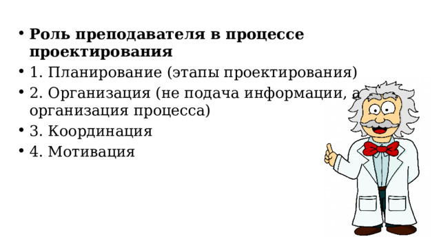 Роль преподавателя в процессе проектирования 1. Планирование (этапы проектирования) 2. Организация (не подача информации, а организация процесса) 3. Координация 4. Мотивация 