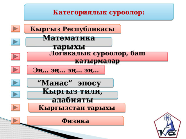 Категориялык суроолор: Кыргыз Республикасы Математика тарыхы Логикалык суроолор, баш катырмалар Эң… эң… эң… эң… “ Манас” эпосу Кыргыз тили, адабияты Кыргызстан тарыхы Физика 