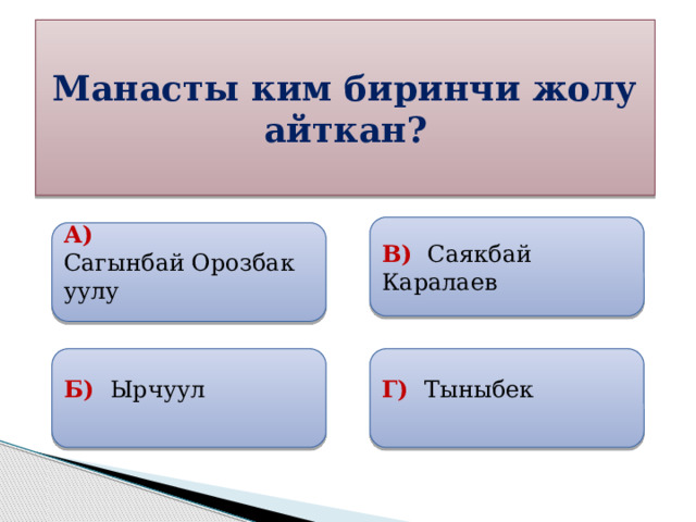 Манасты ким биринчи жолу айткан? В) Саякбай Каралаев  А)  Сагынбай Орозбак уулу   Б) Ырчуул Г) Тыныбек  