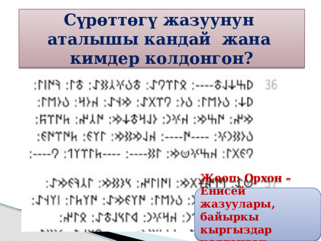 Сүрөттөгү жазуунун аталышы кандай жана кимдер колдонгон? Жооп: Орхон –Енисей жазуулары, байыркы кыргыздар колдонгон. 