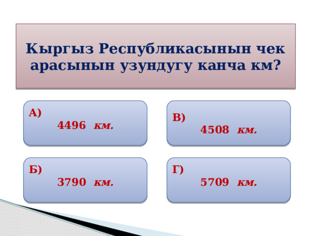 Кыргыз Республикасынын чек арасынын узундугу канча км? А) В) 4496 км. 4508 км. Б) Г) 3790 км. 5709 км. 