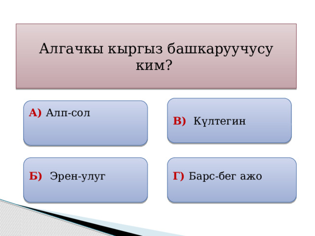 07.12.19 Алгачкы кыргыз башкаруучусу ким? В) Күлтегин А) Алп-сол  Б) Эрен-улуг Г) Барс-бег ажо  внизу 