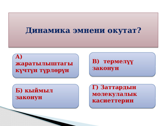 Динамика эмнени окутат? В) термелүү законун  А) жаратылыштагы күчтүн түрлөрүн  Б) кыймыл законун Г) Заттардын молекулалык касиеттерин 