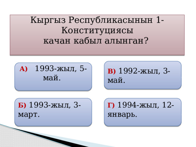 Кыргыз Республикасынын 1-Конституциясы качан кабыл алынган?  В) 1992-жыл, 3-май.   А) 1993-жыл, 5-май.   Б) 1993-жыл, 3-март.  Г) 1994-жыл, 12-январь.  