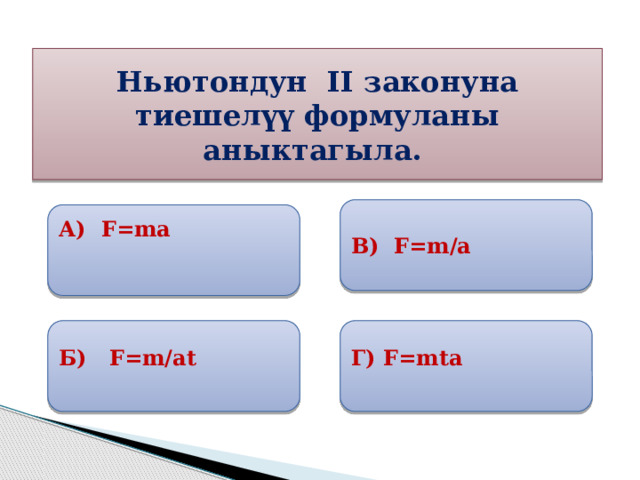 Ньютондун II законуна тиешелүү формуланы аныктагыла. В) F=m/а А) F=ma  Б) F=m/аt Г) F=mta 