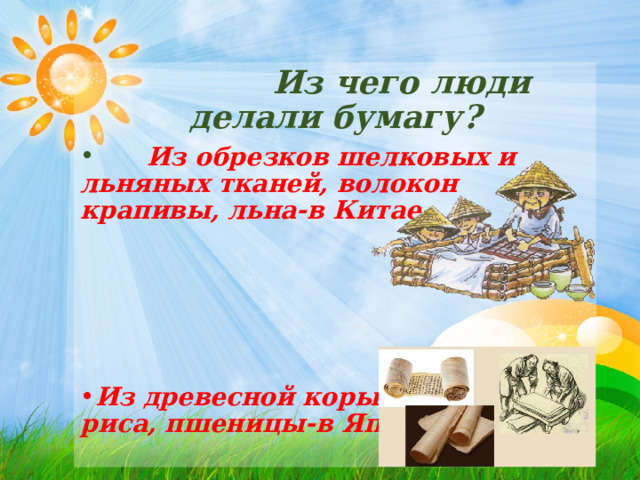  Из чего люди делали бумагу?  Из обрезков шелковых и льняных тканей, волокон крапивы, льна-в Китае     Из древесной коры, бамбука, риса, пшеницы-в Японии         