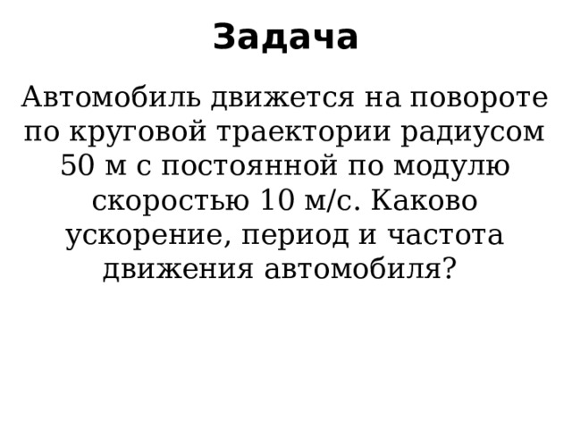 Задача Автомобиль движется на повороте по круговой траектории радиусом 50 м с постоянной по модулю скоростью 10 м/с. Каково ускорение, период и частота движения автомобиля? 