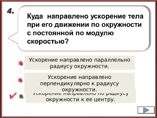 4. Ускорение направлено параллельно радиусу окружности. Ускорение направлено перпендикулярно к радиусу окружности. Ускорение направлено по радиусу окружности к ее центру. 