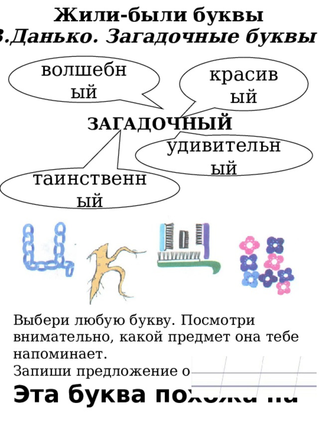 Жили-были буквы В.Данько. Загадочные буквы волшебный красивый ЗАГАДОЧНЫЙ удивительный таинственный Выбери любую букву. Посмотри внимательно, какой предмет она тебе напоминает. Запиши предложение о букве. Эта буква похожа на 