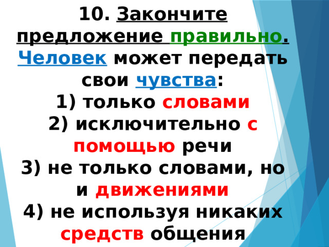 10.   Закончите предложение правильно .  Человек может передать свои чувства : 1) только словами  2) исключительно с помощью речи  3) не только словами, но и движениями  4) не используя никаких средств общения 