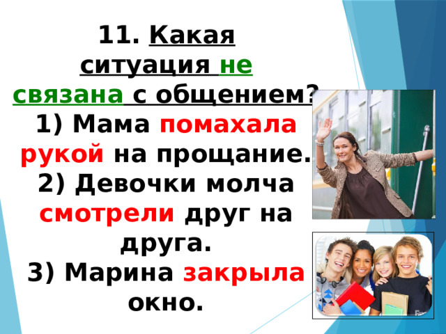 11.   Какая ситуация  не связана  с общением? 1) Мама помахала рукой на прощание.  2) Девочки молча смотрели друг на друга.  3) Марина закрыла окно.   