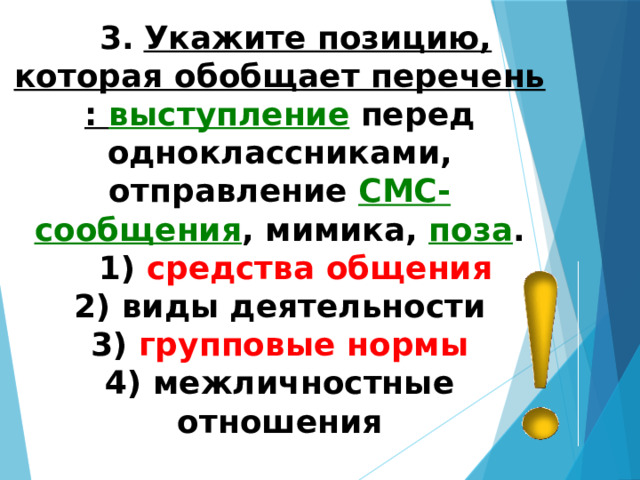 3.   Укажите позицию, которая обобщает перечень: выступление перед одноклассниками, отправление СМС-сообщения , мимика, поза . 1) средства общения  2) виды деятельности  3) групповые нормы  4) межличностные отношения 