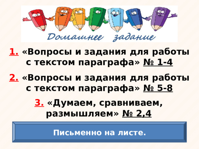 1. «Вопросы и задания для работы с текстом параграфа» № 1-4 2. «Вопросы и задания для работы с текстом параграфа» № 5-8 3. «Думаем, сравниваем, размышляем» № 2,4 Письменно на листе. 