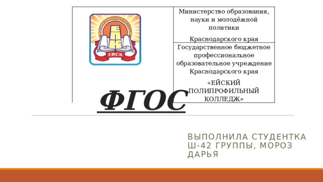 Министерство образования, науки и молодёжной политики Краснодарского края Государственное бюджетное профессиональное образовательное учреждение Краснодарского края «ЕЙСКИЙ ПОЛИПРОФИЛЬНЫЙ КОЛЛЕДЖ» ФГОС Выполнила студентка Ш-42 группы, мороз Дарья 