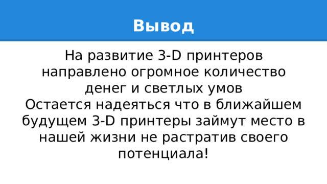 Вывод На развитие 3-D принтеров направлено огромное количество денег и светлых умов  Остается надеяться что в ближайшем будущем 3-D принтеры займут место в нашей жизни не растратив своего потенциала! 
