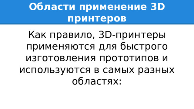 Области применение 3D принтеров Как правило, 3D-принтеры применяются для быстрого изготовления прототипов и используются в самых разных областях: 