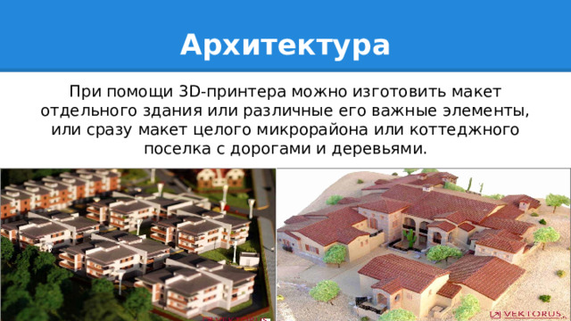 Архитектура При помощи 3D-принтера можно изготовить макет отдельного здания или различные его важные элементы, или сразу макет целого микрорайона или коттеджного поселка с дорогами и деревьями. 