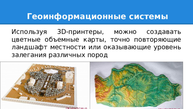 Геоинформационные системы Используя 3D-принтеры, можно создавать цветные объемные карты, точно повторяющие ландшафт местности или оказывающие уровень залегания различных пород 