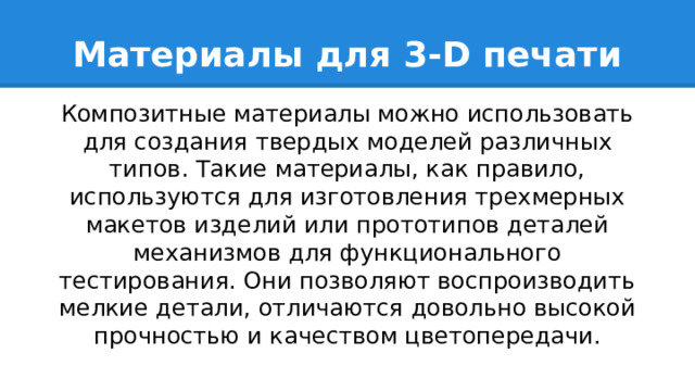 Материалы для 3-D печати Композитные материалы можно использовать для создания твердых моделей различных типов. Такие материалы, как правило, используются для изготовления трехмерных макетов изделий или прототипов деталей механизмов для функционального тестирования. Они позволяют воспроизводить мелкие детали, отличаются довольно высокой прочностью и качеством цветопередачи. 