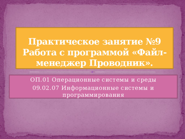 Практическое занятие №9 Работа с программой «Файл-менеджер Проводник». ОП.01 Операционные системы и среды 09.02.07 Информационные системы и программирования 