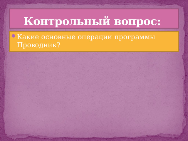 Контрольный вопрос: Какие основные операции программы Проводник? 