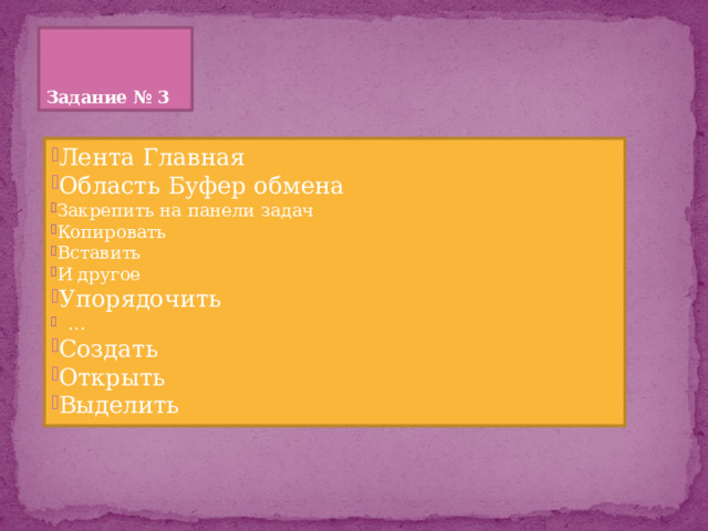 Задание № 3 Лента Главная Область Буфер обмена Закрепить на панели задач Копировать Вставить И другое Закрепить на панели задач Копировать Вставить И другое Упорядочить … … Создать Открыть Выделить 